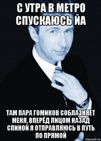 с утра в метро спускаюсь йа там пара гомиков соблазняет меня, вперёд лицом назад спиной я отправляюсь в путь по прямой