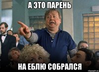 а это парень на еблю собрался