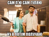 сам п'ю сам гуляю ну а потім получаю