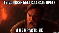 ты должен был сдавать орехи а не красть их