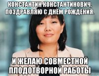 константин константинович, поздравляю с днём рождения. и желаю совместной плодотворной работы