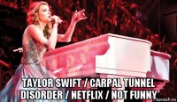  taylor swift / carpal tunnel disorder / netflix / not funny