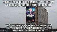 у нас телевизорная находится не рядом с окном, не рядом с подоконником у нас телевизорная находится за окном, там, снаружи. мы когда хотим посмотреть что по телевизору, то смотрим в окно