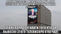 а почему это здесь висит только лишь один хххххl тлевизор??? почему это только на пол стены?? это непорядок! найти того кто за вывеску этого телевизора отвечал!