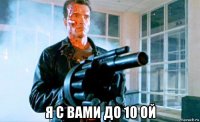  я с вами до 10 ой