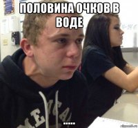 половина очков в воде .....