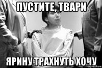пустите, твари ярину трахнуть хочу