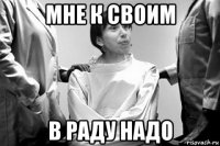 мне к своим в раду надо
