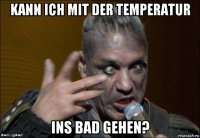 kann ich mit der temperatur ins bad gehen?