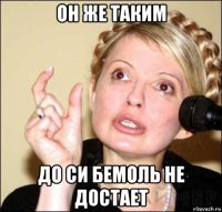 он же таким до си бемоль не достает