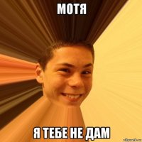 мотя я тебе не дам