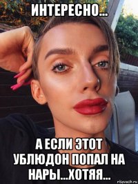 интересно... а если этот ублюдон попал на нары...хотяя...