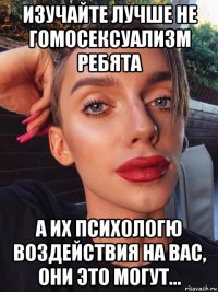 изучайте лучше не гомосексуализм ребята а их психологю воздействия на вас, они это могут...