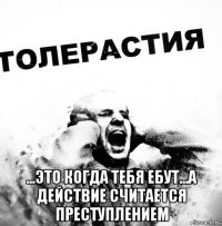 ...это когда тебя ебут...а действие считается преступлением