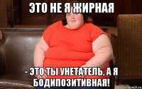 это не я жирная - это ты унетатель, а я бодипозитивная!