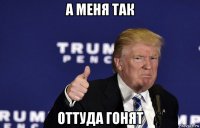 а меня так оттуда гонят