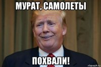 мурат, самолеты похвали!
