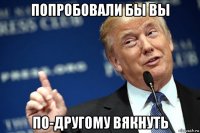 попробовали бы вы по-другому вякнуть