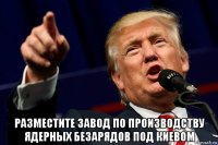  разместите завод по производству ядерных безарядов под киевом