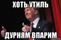 хоть утиль дурням впарим
