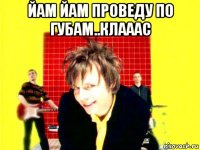 йам йам проведу по губам..клааас 