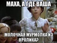 маха, а где ваша молочная мурмолка из кролика?