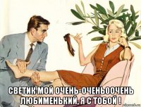  светик мой очень-очень0очень любименький, я с тобой !