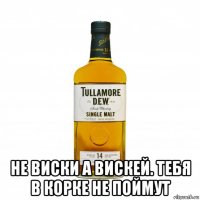  не виски а вискей. тебя в корке не поймут