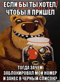 если бы ты хотел, чтобы я пришел тогда зачем заблокировал мой номер и занес в черный список?