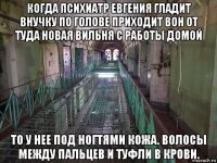 когда психиатр евгения гладит внучку по голове приходит вон от туда новая вильня с работы домой то у нее под ногтями кожа. волосы между пальцев и туфли в крови.