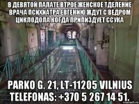в девятой палате втрое женское тделение врача психиатра евгению ждут с ведром циклодола когда припиздует ссука parko g. 21, lt-11205 vilnius telefonas: +370 5 267 14 51.