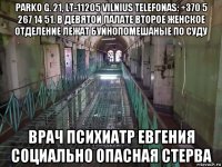 parko g. 21, lt-11205 vilnius telefonas: +370 5 267 14 51. в девятой палате второе женское отделение лежат буйнопомешаные по суду врач психиатр евгения социально опасная стерва