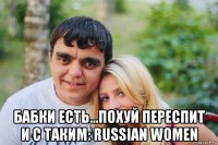  бабки есть...похуй переспит и с таким: russian women