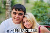  толерастия?!
