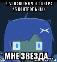 я, узнавший что завтра 25 контрольных мне звезда...