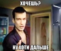 хочешь? ну хоти дальше