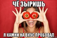 чё зыришь я камни на вкус пробовал