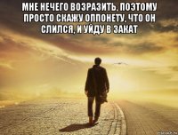 мне нечего возразить, поэтому просто скажу оппонету, что он слился, и уйду в закат 