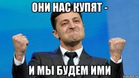 они нас купят - и мы будем ими