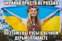 украина просто не роssия поэтому вы русы в вечном дерьме плаваете