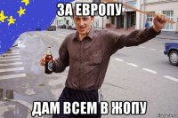 за европу дам всем в жопу