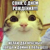 соня, с днём рождения!!! желаю два красных порша и домик в польше)))