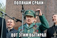 полякам сраки вот этим вытирал