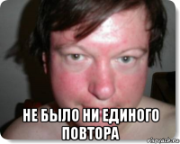  не было ни единого повтора