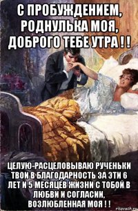 с пробуждением, роднулька моя, доброго тебе утра ! ! целую-расцеловываю рученьки твои в благодарность за эти 6 лет и 5 месяцев жизни с тобой в любви и согласии, возлюбленная моя ! !