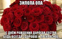 зилола опа с днём рождения дорогая сестра, будь всегда здоровое и прекрасное.