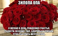 зилола опа я желаю в день рождения счастья, радости, везения, сил, здоровья и любви, чтоб сбылись мечты твои.