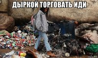 дыркой торговать иди 