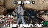 жрать помои или пойти продать себя?!