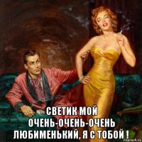  светик мой очень-очень-очень любименький, я с тобой !